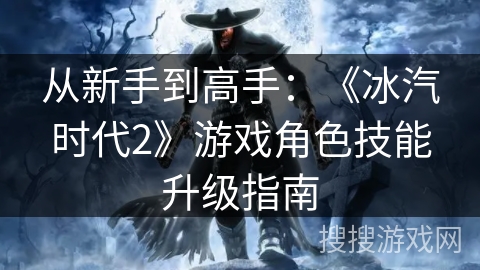 从新手到高手：《冰汽时代2》游戏角色技能升级指南