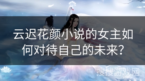 云迟花颜小说的女主如何对待自己的未来？