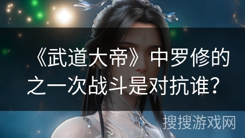 《武道大帝》中罗修的之一次战斗是对抗谁？