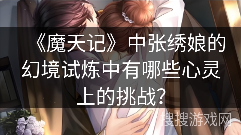 《魔天记》中张绣娘的幻境试炼中有哪些心灵上的挑战？