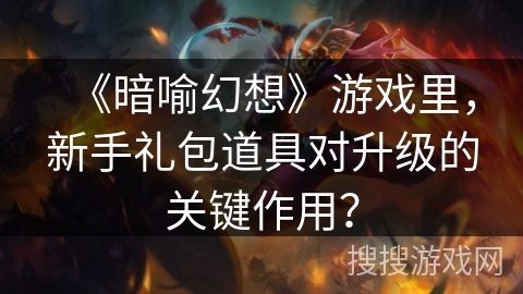 《暗喻幻想》游戏里，新手礼包道具对升级的关键作用？