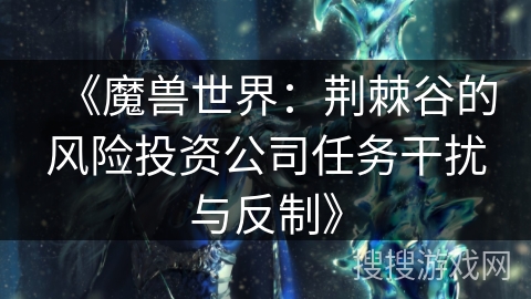 《魔兽世界：荆棘谷的风险投资公司任务干扰与反制》