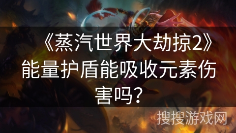 《蒸汽世界大劫掠2》能量护盾能吸收元素伤害吗？