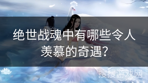 绝世战魂中有哪些令人羡慕的奇遇？