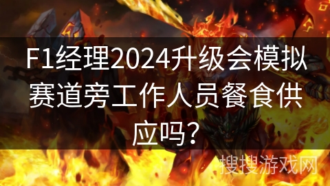 F1经理2024升级会模拟赛道旁工作人员餐食供应吗？