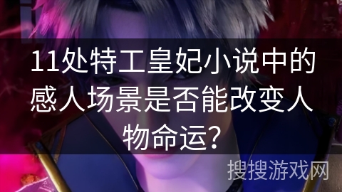 11处特工皇妃小说中的感人场景是否能改变人物命运？