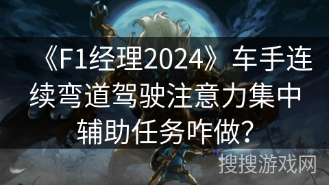 《F1经理2024》车手连续弯道驾驶注意力集中辅助任务咋做？