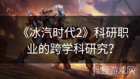 《冰汽时代2》科研职业的跨学科研究? 《冰汽时代2》科研职业的跨学科研究?