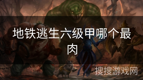 地铁逃生六级甲哪个最肉