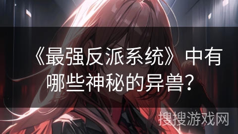 《最强反派系统》中有哪些神秘的异兽？