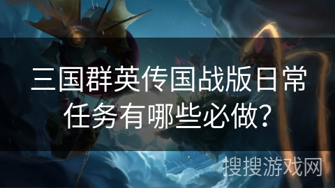 三国群英传国战版日常任务有哪些必做？