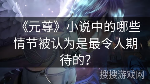 《元尊》小说中的哪些情节被认为是最令人期待的？