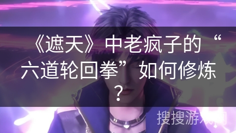《遮天》中老疯子的“六道轮回拳”如何修炼？