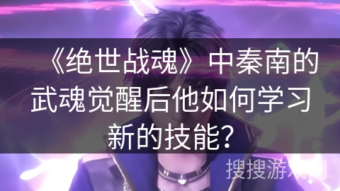 《绝世战魂》中秦南的武魂觉醒后他如何学习新的技能？