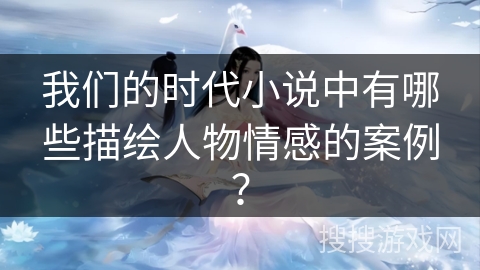 我们的时代小说中有哪些描绘人物情感的案例？