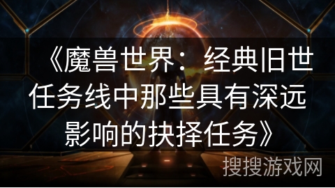 《魔兽世界：经典旧世任务线中那些具有深远影响的抉择任务》