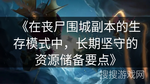 《在丧尸围城副本的生存模式中，长期坚守的资源储备要点》