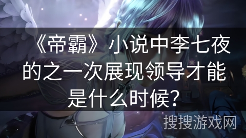 《帝霸》小说中李七夜的之一次展现领导才能是什么时候？