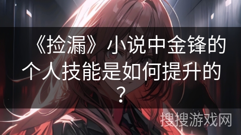 《捡漏》小说中金锋的个人技能是如何提升的？
