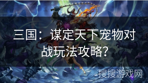 三国：谋定天下宠物对战玩法攻略？