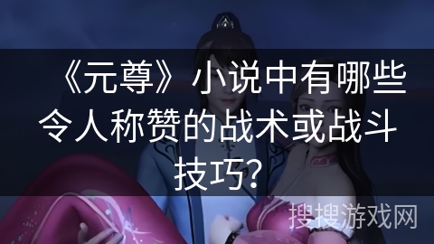 《元尊》小说中有哪些令人称赞的战术或战斗技巧？