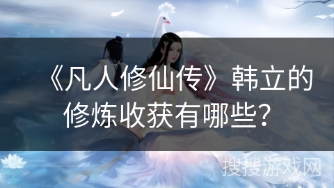 《凡人修仙传》韩立的修炼收获有哪些？