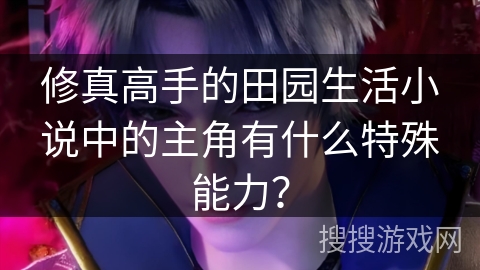 修真高手的田园生活小说中的主角有什么特殊能力？