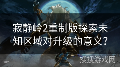 寂静岭2重制版探索未知区域对升级的意义？