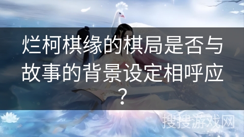 烂柯棋缘的棋局是否与故事的背景设定相呼应？