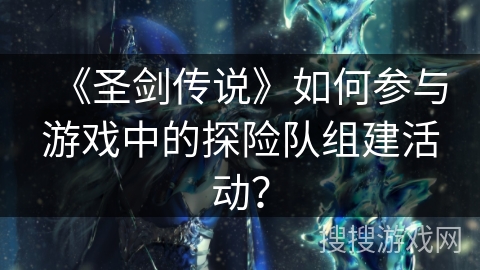 《圣剑传说》如何参与游戏中的探险队组建活动? 《圣剑传说》如何参与游戏中的探险队组建活动?