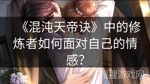 《混沌天帝诀》中的修炼者如何面对自己的情感？