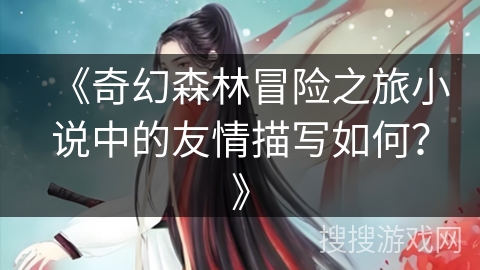 《奇幻森林冒险之旅小说中的友情描写如何？》