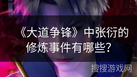 《大道争锋》中张衍的修炼事件有哪些？