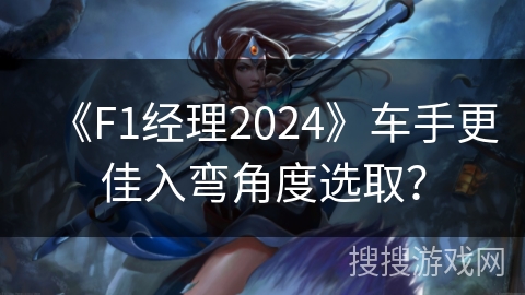 《F1经理2024》车手更佳入弯角度选取？