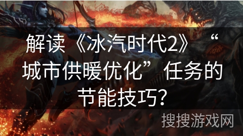 解读《冰汽时代2》“城市供暖优化”任务的节能技巧？