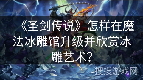 《圣剑传说》怎样在魔法冰雕馆升级并欣赏冰雕艺术？
