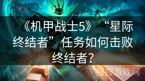 《机甲战士5》“星际终结者”任务如何击败终结者? 《机甲战士5》“星际终结者”任务如何击败终结者?