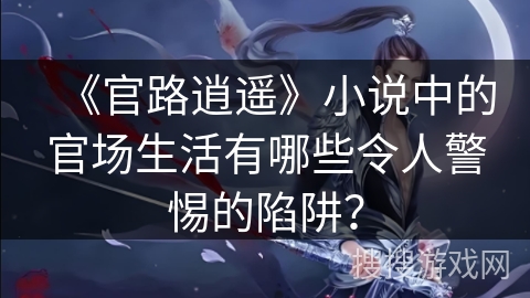 《官路逍遥》小说中的官场生活有哪些令人警惕的陷阱？