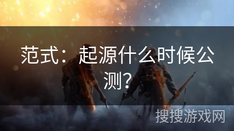 范式：起源什么时候公测？