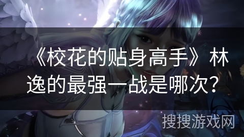 《校花的贴身高手》林逸的最强一战是哪次？