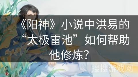 《阳神》小说中洪易的“太极雷池”如何帮助他修炼？