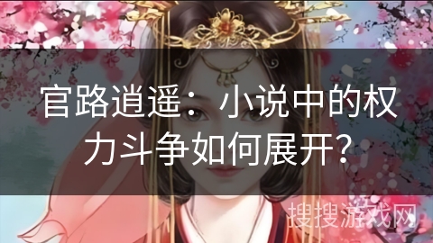 官路逍遥：小说中的权力斗争如何展开？