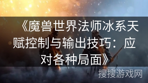 《魔兽世界法师冰系天赋控制与输出技巧：应对各种局面》