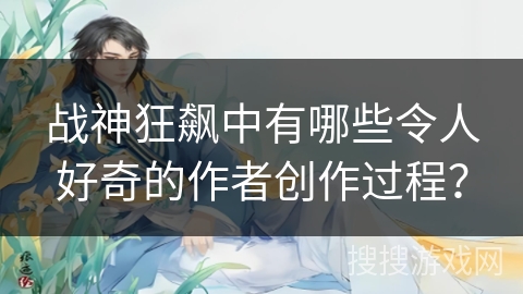 战神狂飙中有哪些令人好奇的作者创作过程？