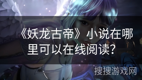 《妖龙古帝》小说在哪里可以在线阅读？