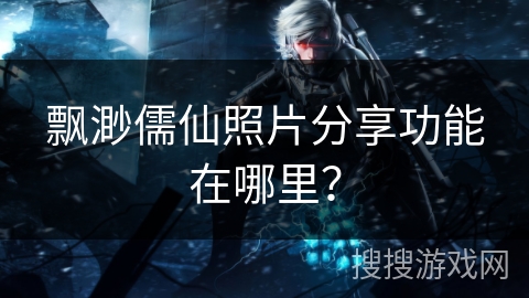 飘渺儒仙照片分享功能在哪里? 飘渺儒仙照片分享功能在哪里?