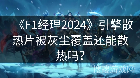 《F1经理2024》引擎散热片被灰尘覆盖还能散热吗？