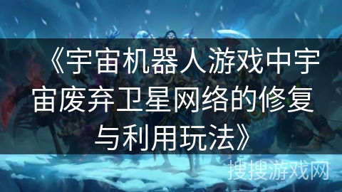 《宇宙机器人游戏中宇宙废弃卫星网络的修复与利用玩法》