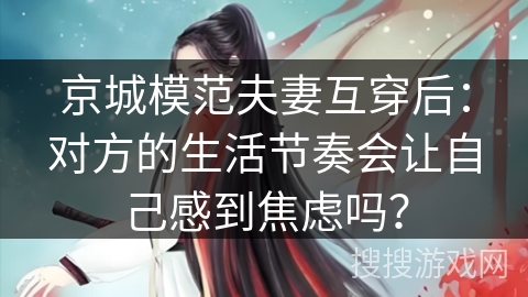 京城模范夫妻互穿后：对方的生活节奏会让自己感到焦虑吗？