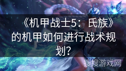 《机甲战士5：氏族》的机甲如何进行战术规划？